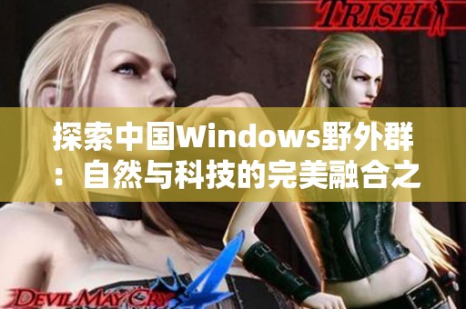 探索中国Windows野外群：自然与科技的完美融合之旅