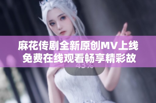 麻花传剧全新原创MV上线 免费在线观看畅享精彩故事