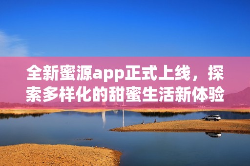 全新蜜源app正式上线，探索多样化的甜蜜生活新体验