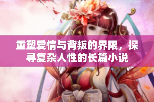 重塑爱情与背叛的界限，探寻复杂人性的长篇小说