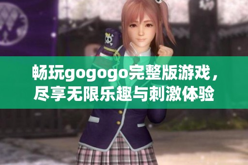 畅玩gogogo完整版游戏，尽享无限乐趣与刺激体验