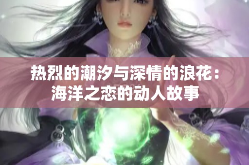 热烈的潮汐与深情的浪花：海洋之恋的动人故事