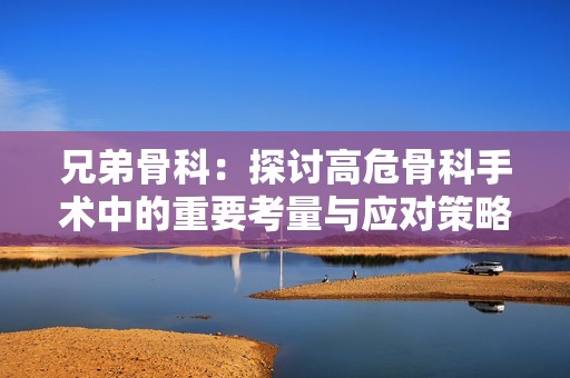 兄弟骨科：探讨高危骨科手术中的重要考量与应对策略