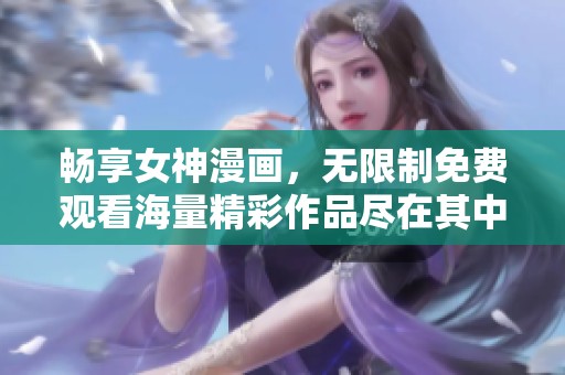 畅享女神漫画，无限制免费观看海量精彩作品尽在其中