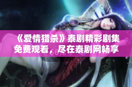 《爱情猎杀》泰剧精彩剧集免费观看，尽在泰剧网畅享追剧乐趣