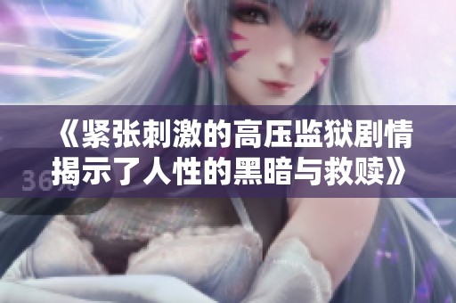 《紧张刺激的高压监狱剧情揭示了人性的黑暗与救赎》