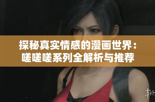 探秘真实情感的漫画世界：嗟嗟嗟系列全解析与推荐