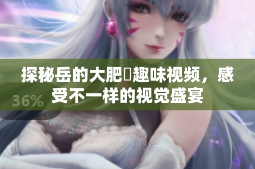 探秘岳的大肥坹趣味视频，感受不一样的视觉盛宴