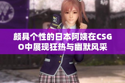 颇具个性的日本阿姨在CSGO中展现狂热与幽默风采