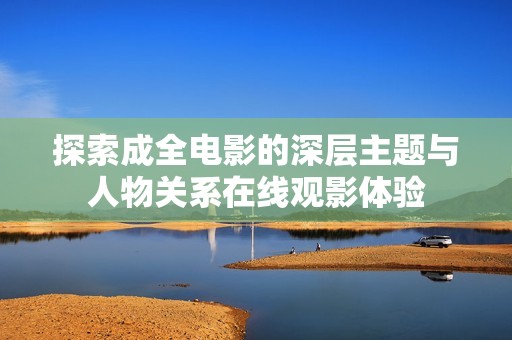 探索成全电影的深层主题与人物关系在线观影体验
