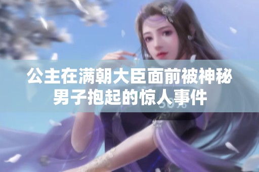 公主在满朝大臣面前被神秘男子抱起的惊人事件