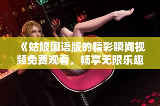 《姑娘国语版的精彩瞬间视频免费观看，畅享无限乐趣》