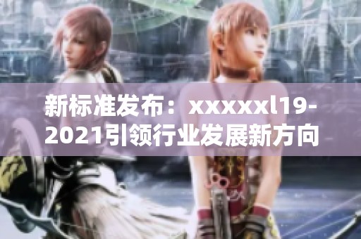 新标准发布：xxxxxl19-2021引领行业发展新方向