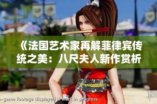 《法国艺术家再解菲律宾传统之美：八尺夫人新作赏析》