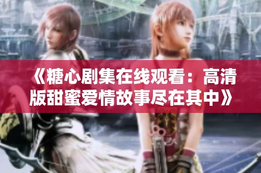 《糖心剧集在线观看：高清版甜蜜爱情故事尽在其中》