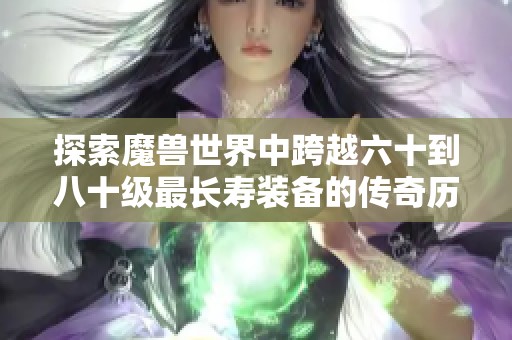 探索魔兽世界中跨越六十到八十级最长寿装备的传奇历程与背后的故事