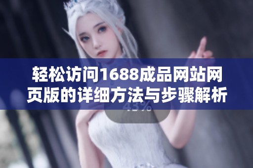 轻松访问1688成品网站网页版的详细方法与步骤解析