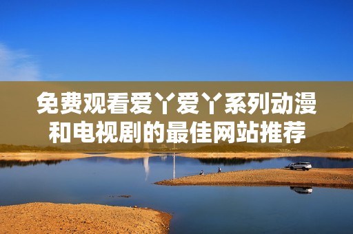 免费观看爱丫爱丫系列动漫和电视剧的最佳网站推荐