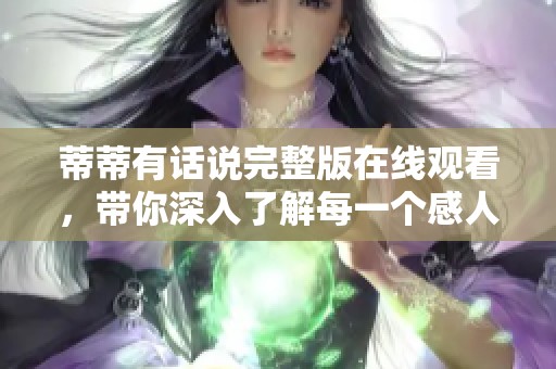 蒂蒂有话说完整版在线观看，带你深入了解每一个感人故事