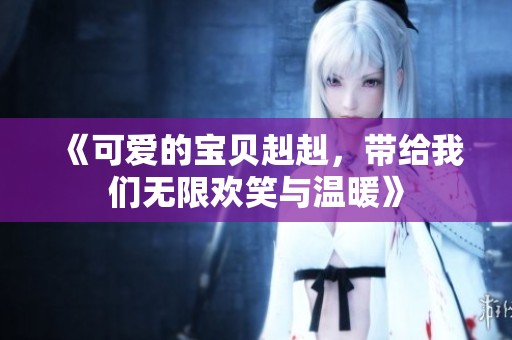 《可爱的宝贝赳赳，带给我们无限欢笑与温暖》