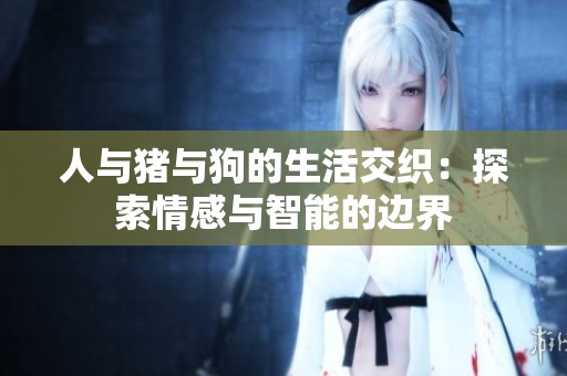 人与猪与狗的生活交织：探索情感与智能的边界