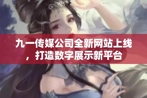 九一传媒公司全新网站上线，打造数字展示新平台