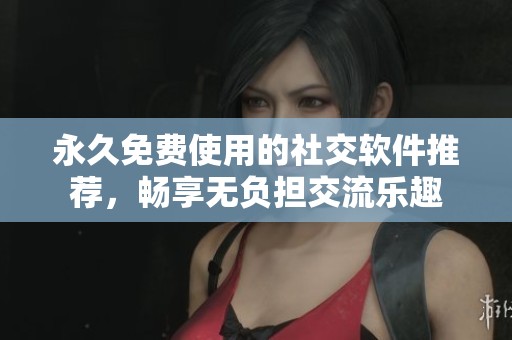 永久免费使用的社交软件推荐，畅享无负担交流乐趣