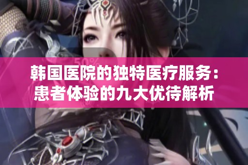 韩国医院的独特医疗服务：患者体验的九大优待解析