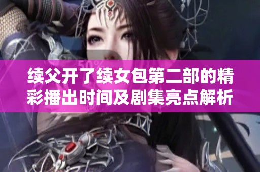续父开了续女包第二部的精彩播出时间及剧集亮点解析