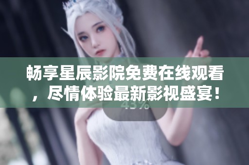 畅享星辰影院免费在线观看，尽情体验最新影视盛宴！