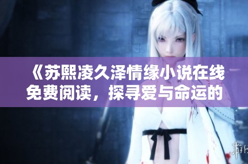 《苏熙凌久泽情缘小说在线免费阅读，探寻爱与命运的交错》