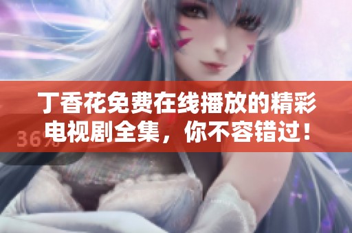 丁香花免费在线播放的精彩电视剧全集，你不容错过！