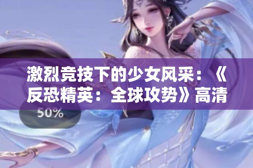 激烈竞技下的少女风采：《反恐精英：全球攻势》高清观赏体验