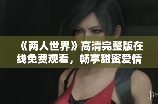 《两人世界》高清完整版在线免费观看，畅享甜蜜爱情故事