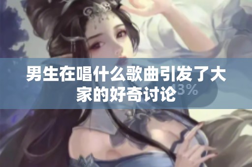 男生在唱什么歌曲引发了大家的好奇讨论