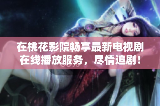 在桃花影院畅享最新电视剧在线播放服务，尽情追剧！