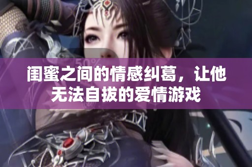 闺蜜之间的情感纠葛，让他无法自拔的爱情游戏