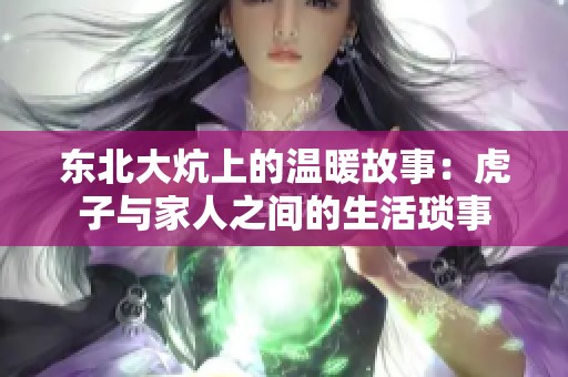 东北大炕上的温暖故事：虎子与家人之间的生活琐事
