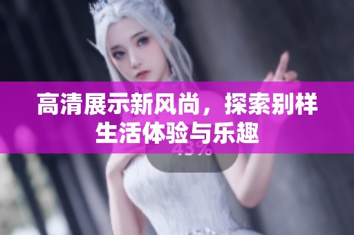 高清展示新风尚，探索别样生活体验与乐趣