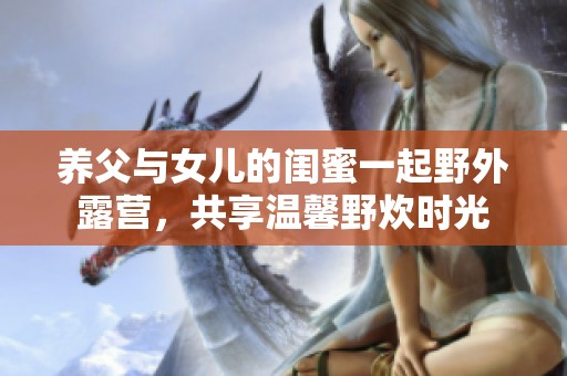 养父与女儿的闺蜜一起野外露营，共享温馨野炊时光