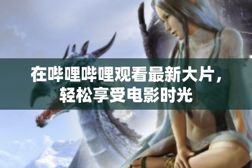 在哔哩哔哩观看最新大片，轻松享受电影时光