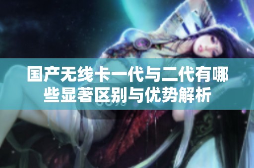 国产无线卡一代与二代有哪些显著区别与优势解析