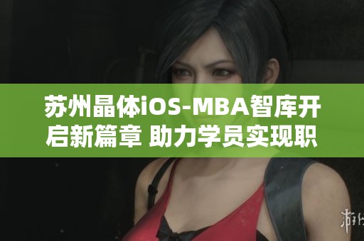 苏州晶体iOS-MBA智库开启新篇章 助力学员实现职业梦想