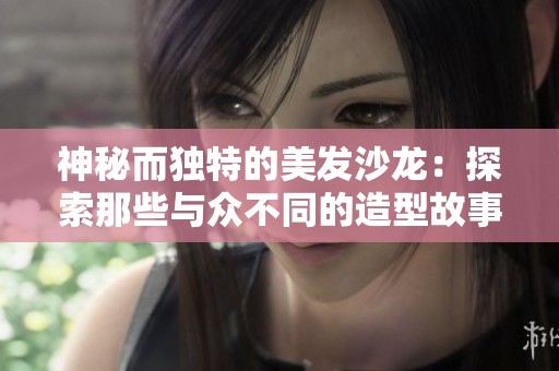 神秘而独特的美发沙龙：探索那些与众不同的造型故事
