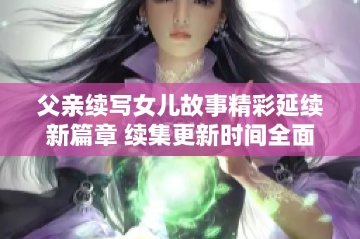 父亲续写女儿故事精彩延续新篇章 续集更新时间全面揭晓