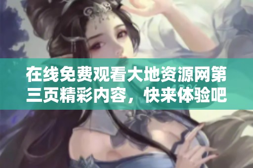 在线免费观看大地资源网第三页精彩内容，快来体验吧
