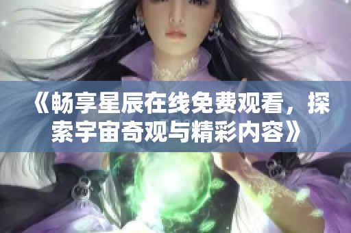 《畅享星辰在线免费观看，探索宇宙奇观与精彩内容》