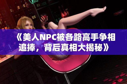 《美人NPC被各路高手争相追捧，背后真相大揭秘》