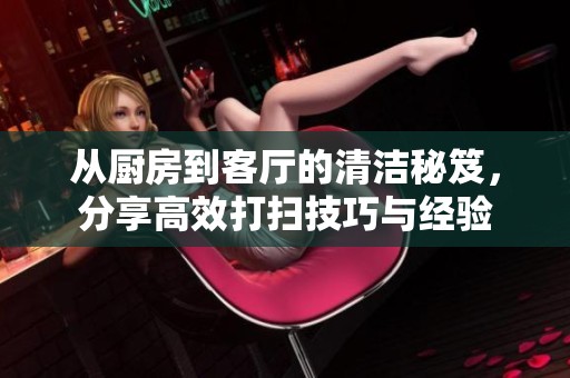 从厨房到客厅的清洁秘笈，分享高效打扫技巧与经验