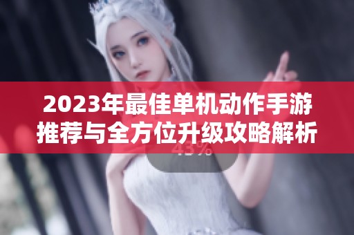 2023年最佳单机动作手游推荐与全方位升级攻略解析，让你快速提升游戏体验与技巧